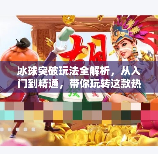 冰球突破玩法全解析,从入门到精通,带你玩转这款热门博彩游戏!冰球突破的玩法规则 冰球突破玩法全解析,从入门到精通,带你玩转这款热门博彩游戏!冰球突破的玩法规则