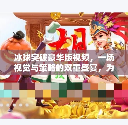 冰球突破豪华版视频,一场视觉与策略的双重盛宴,为何它让千万玩家欲罢不能?冰球突破豪华版视频 冰球突破豪华版视频,一场视觉与策略的双重盛宴,为何它让千万玩家欲罢不能?冰球突破豪华版视频