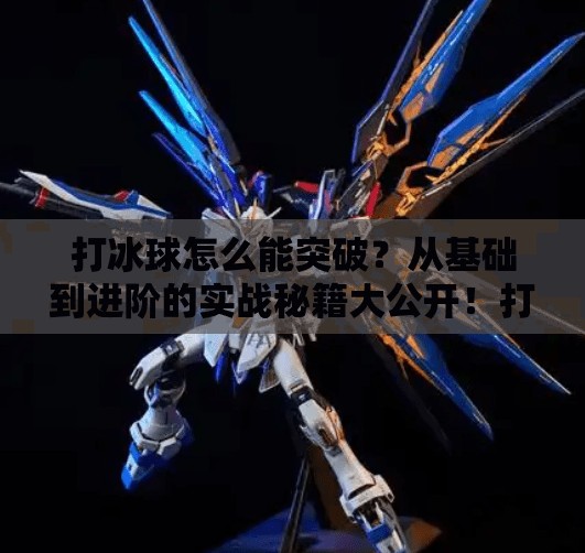 打冰球怎么能突破?从基础到进阶的实战秘籍大公开!打冰球怎么能突破 打冰球怎么能突破?从基础到进阶的实战秘籍大公开!打冰球怎么能突破