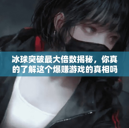 冰球突破最大倍数揭秘，你真的了解这个爆赚游戏的真相吗？冰球突破最大倍数是什么