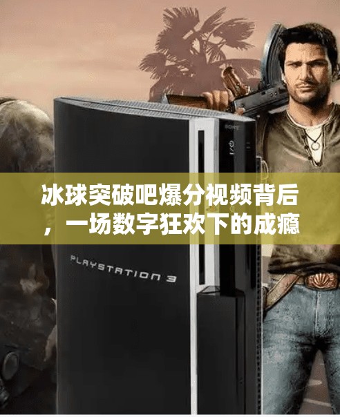 冰球突破吧爆分视频背后，一场数字狂欢下的成瘾陷阱？冰球突破吧爆分视频