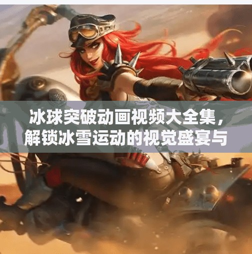 冰球突破动画视频大全集,解锁冰雪运动的视觉盛宴与教学密码,冰球突破动画视频大全集 冰球突破动画视频大全集,解锁冰雪运动的视觉盛宴与教学密码,冰球突破动画视频大全集