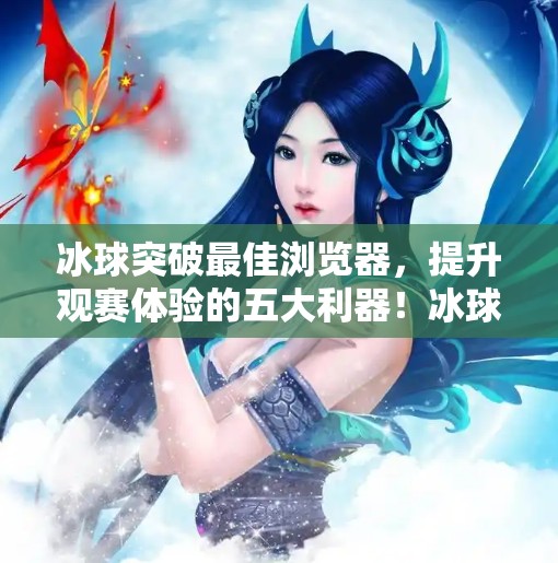 冰球突破最佳浏览器,提升观赛体验的五大利器!冰球突破最佳浏览器 冰球突破最佳浏览器,提升观赛体验的五大利器!冰球突破最佳浏览器