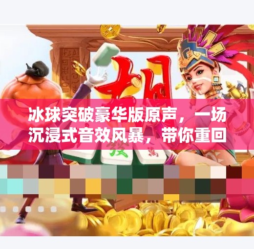 冰球突破豪华版原声,一场沉浸式音效风暴,带你重回游戏黄金年代!冰球突破豪华版原声 冰球突破豪华版原声,一场沉浸式音效风暴,带你重回游戏黄金年代!冰球突破豪华版原声