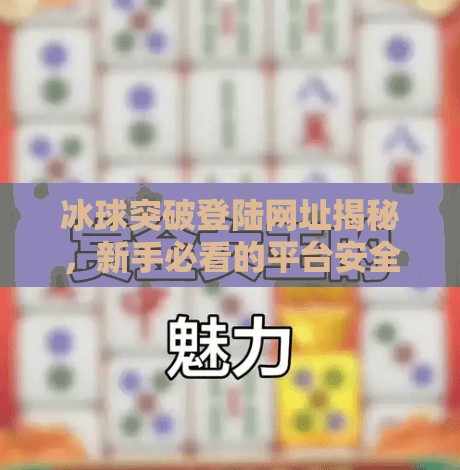 冰球突破登陆网址揭秘,新手必看的平台安全指南与玩法攻略,冰球突破登陆网址 冰球突破登陆网址揭秘,新手必看的平台安全指南与玩法攻略,冰球突破登陆网址