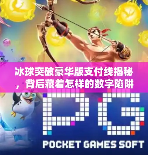 冰球突破豪华版支付线揭秘，背后藏着怎样的数字陷阱？冰球突破豪华版支付线