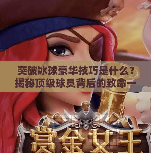 突破冰球豪华技巧是什么？揭秘顶级球员背后的致命一击！突破冰球豪华技巧是什么