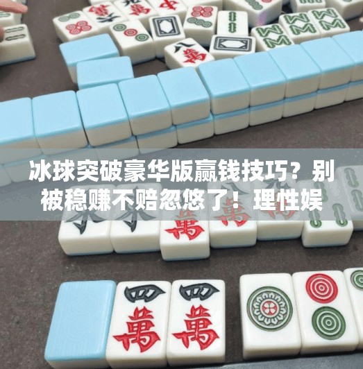 冰球突破豪华版赢钱技巧?别被稳赚不赔忽悠了!理性娱乐才是王道,冰球突破豪华版赢钱技巧 冰球突破豪华版赢钱技巧?别被稳赚不赔忽悠了!理性娱乐才是王道,冰球突破豪华版赢钱技巧