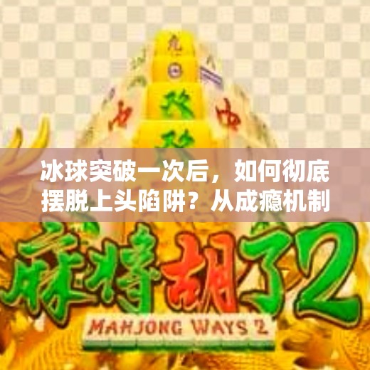 冰球突破一次后,如何彻底摆脱上头陷阱?从成瘾机制到自我救赎的完整指南,如何摆脱冰球突破一次 冰球突破一次后,如何彻底摆脱上头陷阱?从成瘾机制到自我救赎的完整指南,如何摆脱冰球突破一次