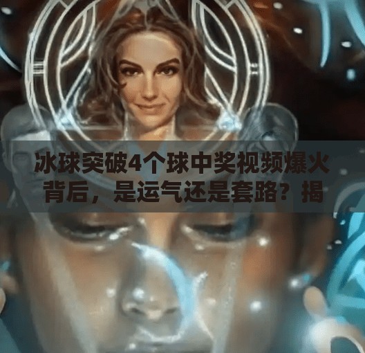 冰球突破4个球中奖视频爆火背后，是运气还是套路？揭秘中奖背后的真相！冰球突破4个球中奖视频