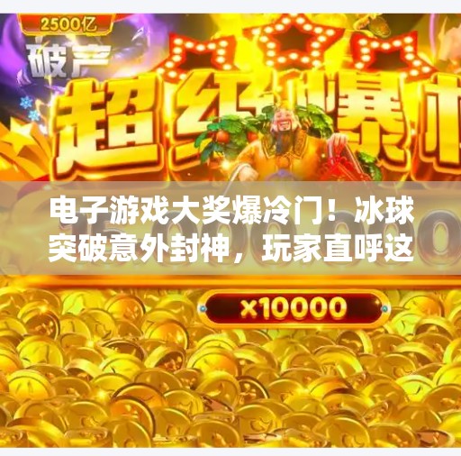 电子游戏大奖爆冷门!冰球突破意外封神,玩家直呼这届颁奖礼太有料了!电子游戏大奖爆冰球突破 电子游戏大奖爆冷门!冰球突破意外封神,玩家直呼这届颁奖礼太有料了!电子游戏大奖爆冰球突破