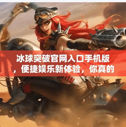 冰球突破官网入口手机版，便捷娱乐新体验，你真的了解它吗？冰球突破官网入口手机版