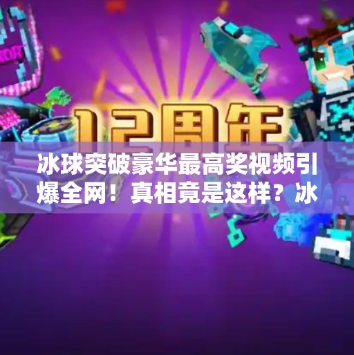 冰球突破豪华最高奖视频引爆全网！真相竟是这样？冰球突破豪华最高奖视频